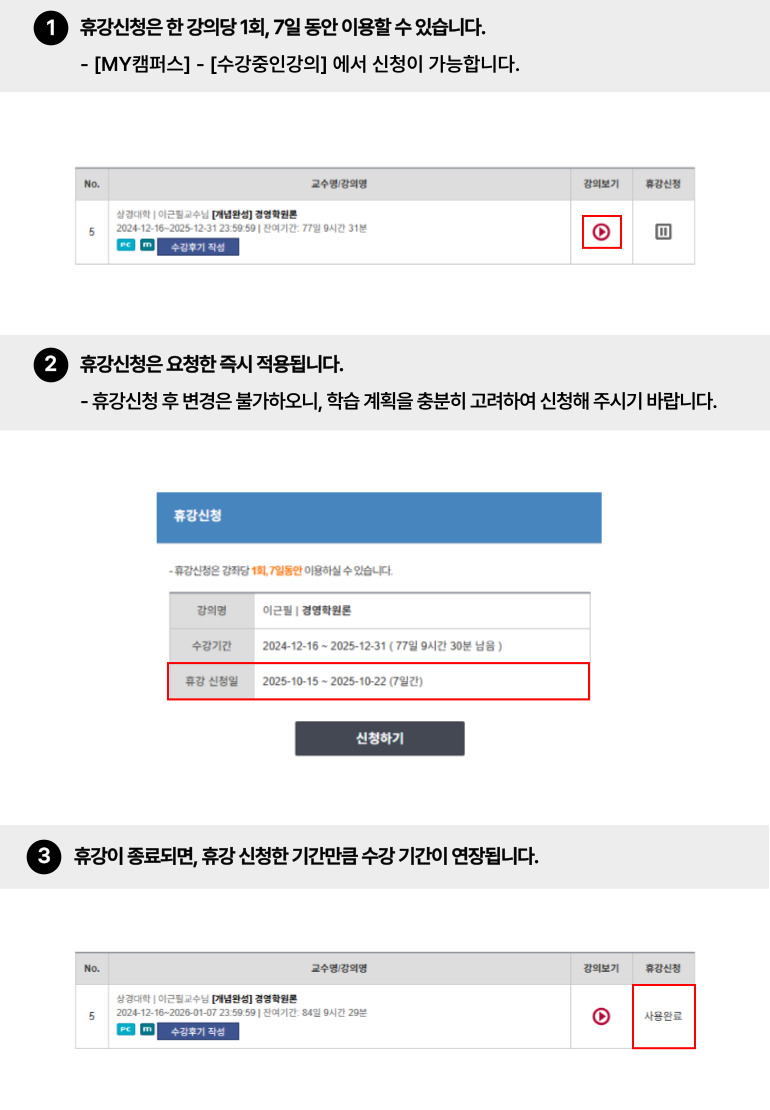 
수강신청 이용가이드
· 휴강 신청방법 안내
1.휴강 신청은 [학습지원센터]-[수강중인강의]에서 1강좌당 1회, 1일~7일 동안 기간을 지정하여  적용하실 수 있습니다.        
2.휴강 신청은 요청한 즉시 적용 됩니다. 휴강 기간 동안, 강의 수강과 휴강해제는 불가하오니, 학습계획을 잘 세우신 후 신청해주시길 바랍니다. 
3.휴강이 종료되면, 휴강 신청한 기간만큼 수강기간이 연장됩니다.
