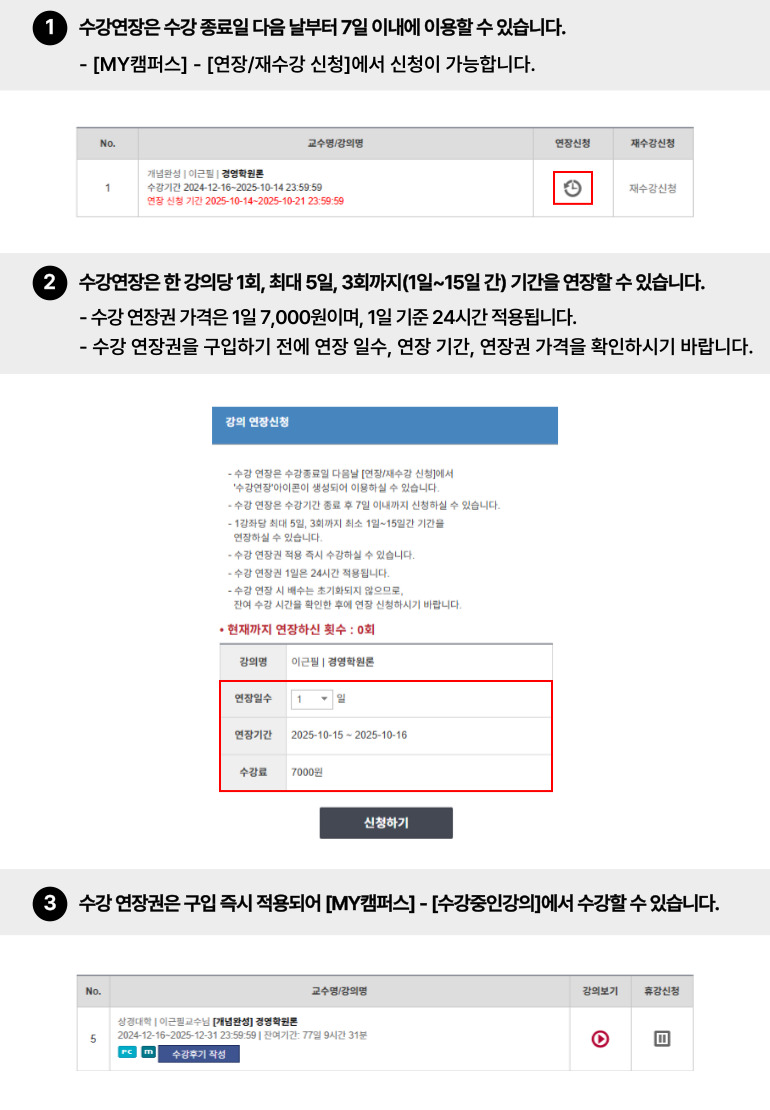 
· 수강 연장 신청방법 안내
1.수강 연장은 수강 종료일 다음날부터 7일 이내에 [학습지원센터]-[수강종료강의]에서 신청하실 수 있습니다.
2.수강 연장은 1강좌당 최대 5일, 3회까지(1일~15일간) 기간을 연장하실 수 있습니다.
수강 연장권 가격은 1일 7,000원이며, 1일 기준 24시간 적용됩니다.
수강 연장권을 구입하기 전에 연장일수, 연장기간, 연장권 가격을 확인하신 후 신청하시길 바랍니다.
3.수강 연장권 구입 즉시 적용되어 [학습지원센터]-[수강중인강의]에서 수강하실 수 있습니다. 
